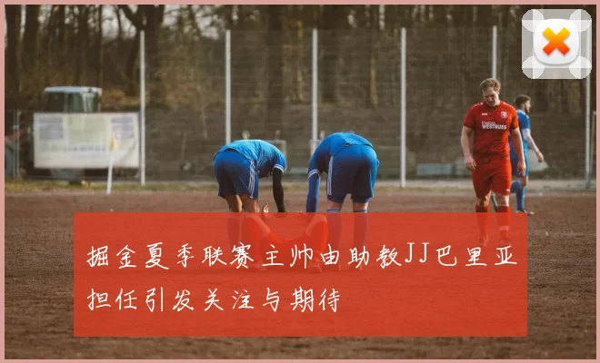 掘金夏季联赛主帅由助教JJ巴里亚担任引发关注与期待